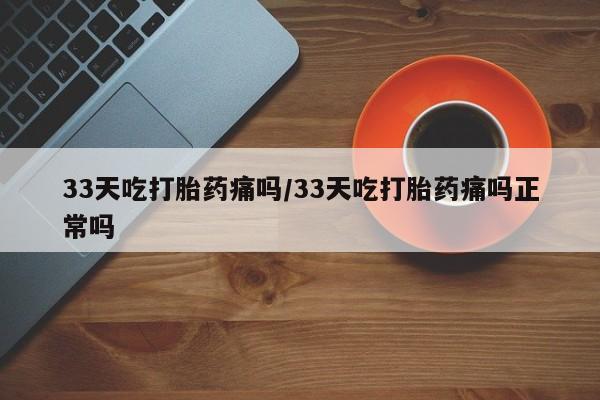 卖打胎药的医生微信号33天吃打胎药痛吗/33天吃打胎药痛吗正常吗