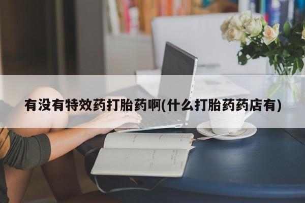 卖打胎药的医生微信号有没有特效药打胎药啊(什么打胎药药店有)