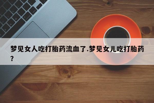 卖打胎药的医生微信号梦见女人吃打胎药流血了.梦见女儿吃打胎药？
