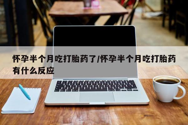 卖打胎药的医生微信号怀孕半个月吃打胎药了/怀孕半个月吃打胎药有什么反应