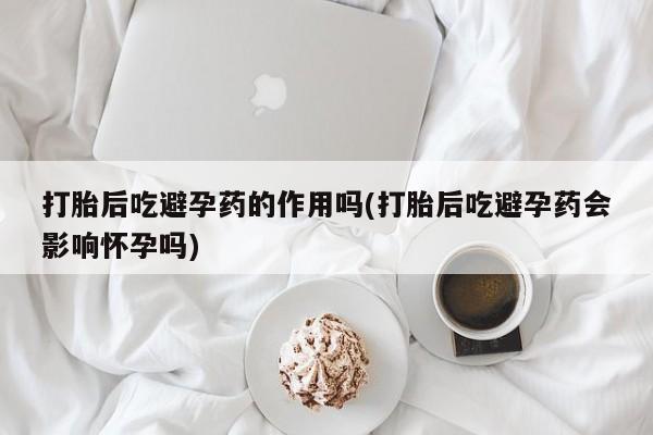 卖打胎药的医生微信号打胎后吃避孕药的作用吗(打胎后吃避孕药会影响怀孕吗)