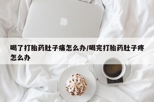 卖打胎药的医生微信号喝了打胎药肚子痛怎么办/喝完打胎药肚子疼怎么办