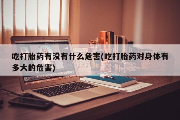 卖打胎药的医生微信号吃打胎药有没有什么危害(吃打胎药对身体有多大的危害)