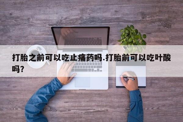 卖打胎药的医生微信号打胎之前可以吃止痛药吗.打胎前可以吃叶酸吗？