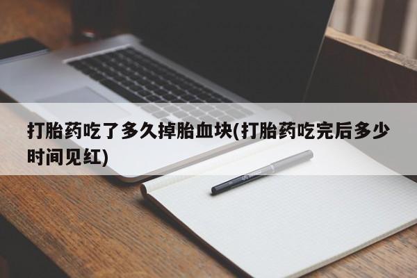 卖打胎药的医生微信号打胎药吃了多久掉胎血块(打胎药吃完后多少时间见红)