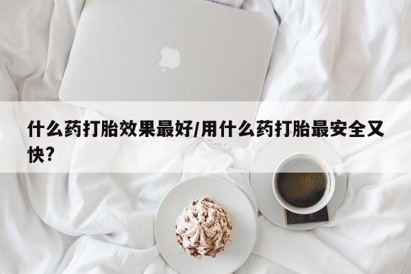卖打胎药的医生微信号什么药打胎效果最好/用什么药打胎最安全又快?