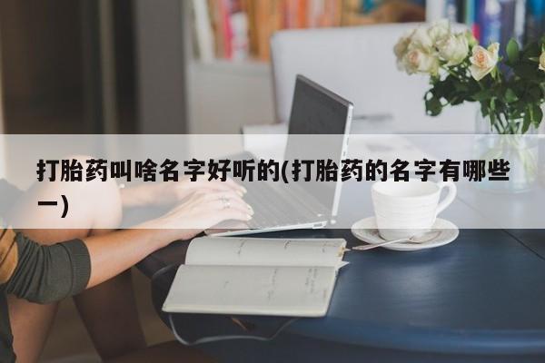 卖打胎药的医生微信号打胎药叫啥名字好听的(打胎药的名字有哪些一)