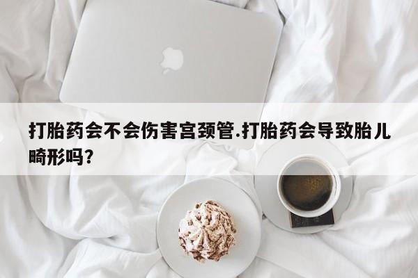 卖打胎药的医生微信号打胎药会不会伤害宫颈管.打胎药会导致胎儿畸形吗？