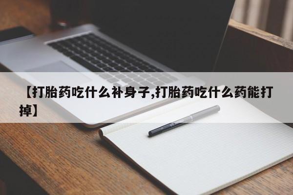 卖打胎药的医生微信号【打胎药吃什么补身子,打胎药吃什么药能打掉】