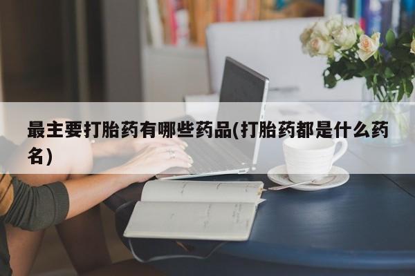 卖打胎药的医生微信号最主要打胎药有哪些药品(打胎药都是什么药名)