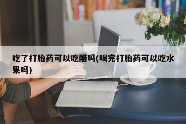 卖打胎药的医生微信号吃了打胎药可以吃醋吗(喝完打胎药可以吃水果吗)
