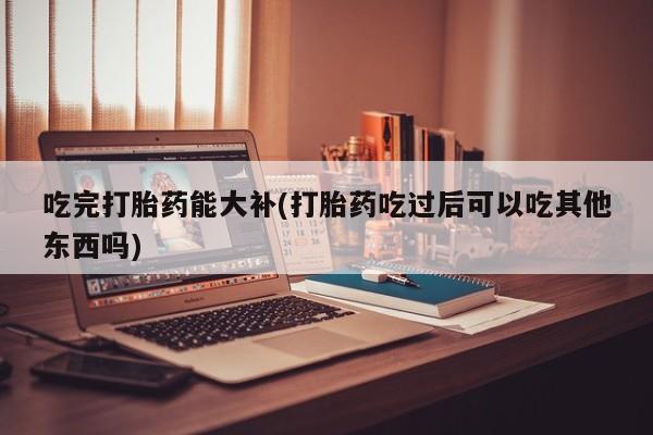 卖打胎药的医生微信号吃完打胎药能大补(打胎药吃过后可以吃其他东西吗)