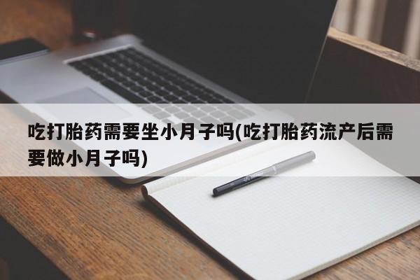 卖打胎药的医生微信号吃打胎药需要坐小月子吗(吃打胎药流产后需要做小月子吗)