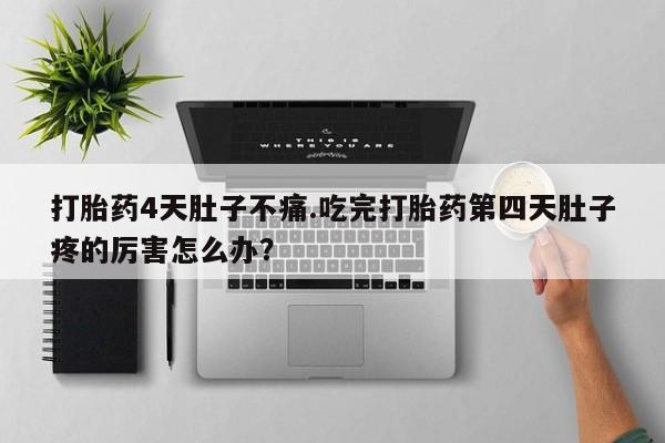 卖打胎药的医生微信号打胎药4天肚子不痛.吃完打胎药第四天肚子疼的厉害怎么办？