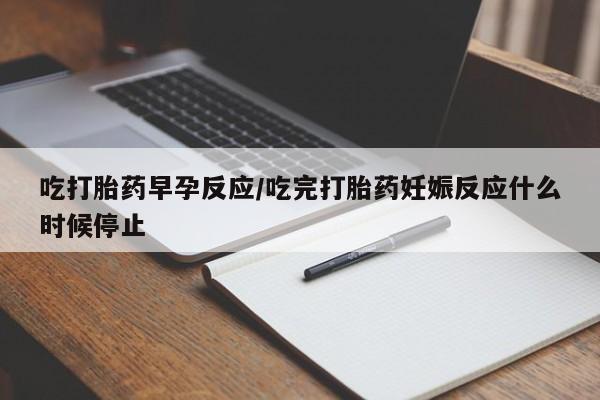 卖打胎药的医生微信号吃打胎药早孕反应/吃完打胎药妊娠反应什么时候停止