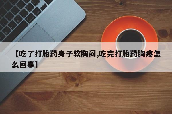 卖打胎药的医生微信号【吃了打胎药身子软胸闷,吃完打胎药胸疼怎么回事】