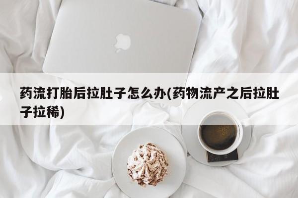 卖打胎药的医生微信号药流打胎后拉肚子怎么办(药物流产之后拉肚子拉稀)