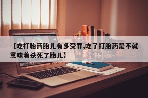 卖打胎药的医生微信号【吃打胎药胎儿有多受罪,吃了打胎药是不就意味着杀死了胎儿】