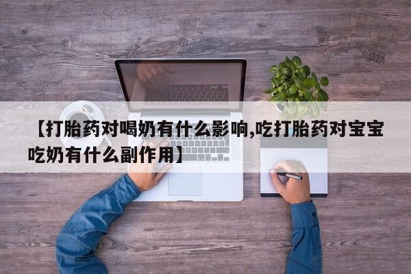 卖打胎药的医生微信号【打胎药对喝奶有什么影响,吃打胎药对宝宝吃奶有什么副作用】