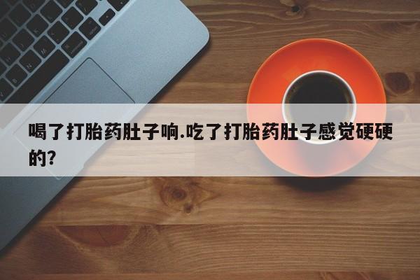 卖打胎药的医生微信号喝了打胎药肚子响.吃了打胎药肚子感觉硬硬的？